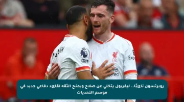 روبرتسون نائبًا.. ليفربول يتخلى عن صلاح ويمنح الثقة لقائد دفاعي جديد في موسم التحديات